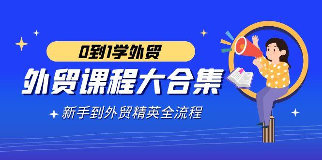 外贸-课程大合集，0到1学外贸，新手到外贸精英全流程(180节课)-E网资源