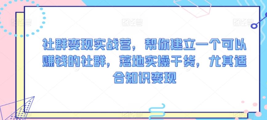 社群变现实战营，帮你建立一个可以赚钱的社群，落地实操干货，尤其适合知识变现-E网资源