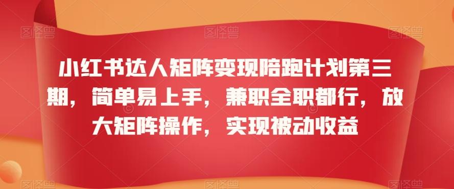 小红书达人矩阵变现陪跑计划第三期，简单易上手，兼职全职都行，放大矩阵操作，实现被动收益-E网资源