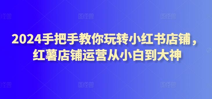 2024手把手教你玩转小红书店铺，红薯店铺运营从小白到大神-E网资源