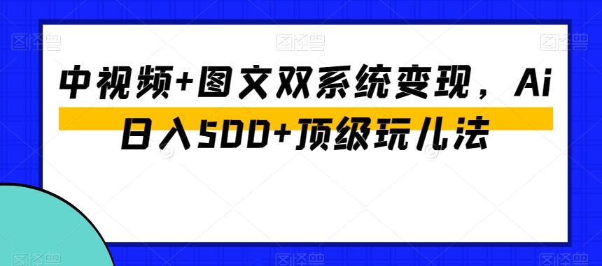 中视频+图文双系统变现，Ai日入500+顶级玩儿法-E网资源
