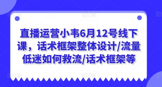 直播运营小韦6月12号线下课，话术框架整体设计/流量低迷如何救流/话术框架等-E网资源