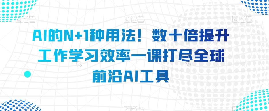 AI的N+1种用法！数十倍提升工作学习效率一课打尽全球前沿AI工具-E网资源