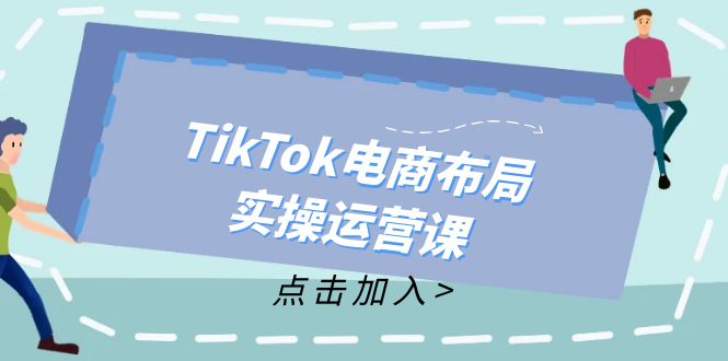 TikTok电商布局实操运营课：从新手到精通，成为TikTok带货运营高手-E网资源