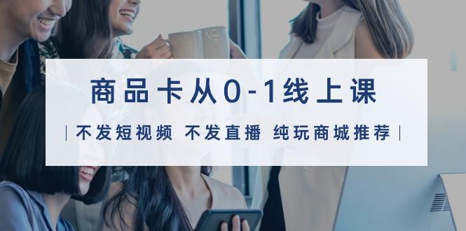 (9834期)商品卡从0-1线上课(不发短视频 不发直播 纯玩商城推荐)32节课-E网资源