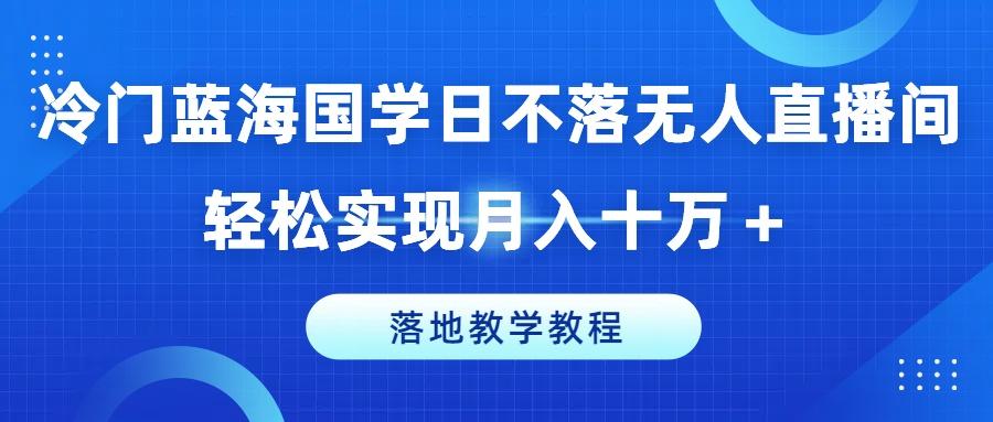 冷门蓝海国学日不落无人直播间，轻松实现月入十万+，落地教学教程【揭秘】-E网资源