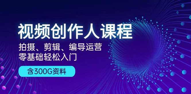 视频创作人课程！拍摄、剪辑、编导运营，零基础轻松入门，含300G资料-E网资源