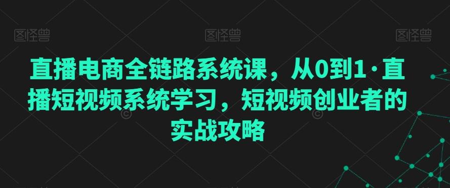 直播电商全链路系统课，从0到1·直播短视频系统学习，短视频创业者的实战攻略-E网资源