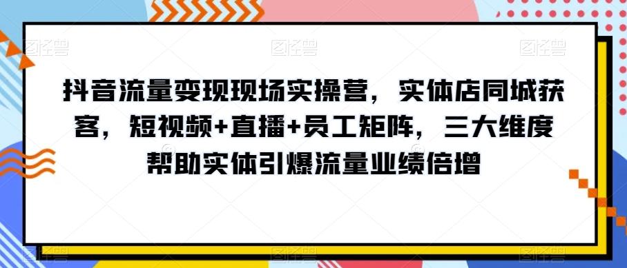 抖音流量变现现场实操营，实体店同城获客，短视频+直播+员工矩阵，三大维度帮助实体引爆流量业绩倍增-E网资源