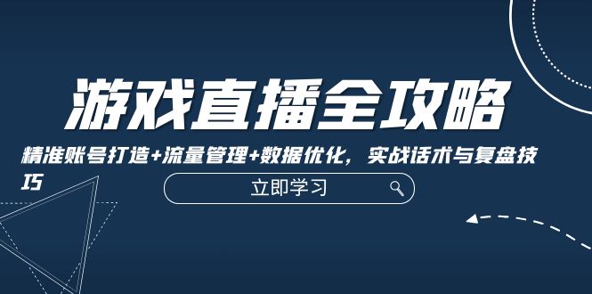 游戏直播全攻略：精准账号打造+流量管理+数据优化，实战话术与复盘技巧-E网资源