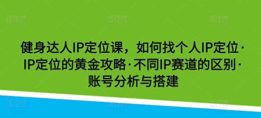 健身达人IP定位课，如何找个人IP定位·IP定位的黄金攻略·不同IP赛道的区别·账号分析与搭建-E网资源