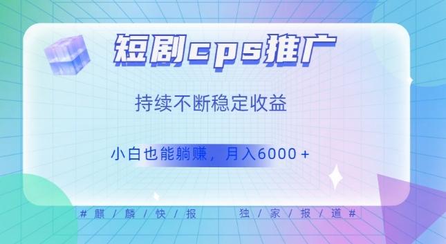 短剧cps推广（价值4位数），市场前景大可实现躺赚收益，只要视频在，持续收益不断-E网资源