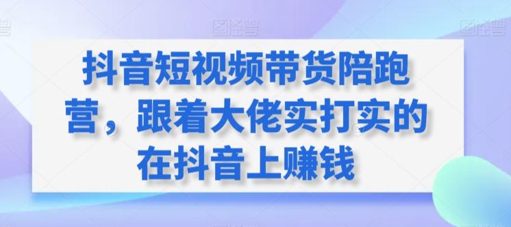 抖音短视频带货陪跑营，跟着大佬实打实的在抖音上赚钱-E网资源