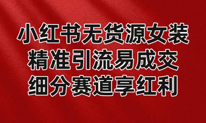 小红书无货源女装，精准引流易成交，平台红利期小白也可操作蓝海赛道-E网资源