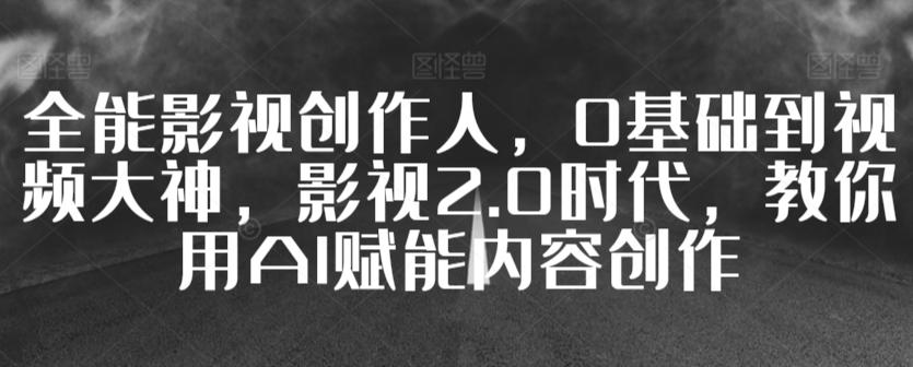 全能影视创作人,0基础到视频大神,影视2.0时代,教你用AI赋能内容创作
