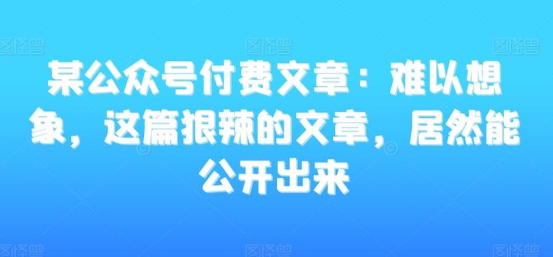 某公众号付费文章：难以想象，这篇狠辣的文章，居然能公开出来-E网资源