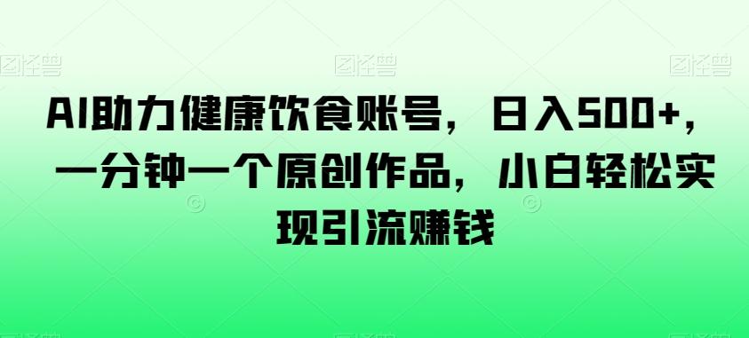 AI助力健康饮食账号，日入500+，一分钟一个原创作品，小白轻松实现引流赚钱【揭秘】-E网资源