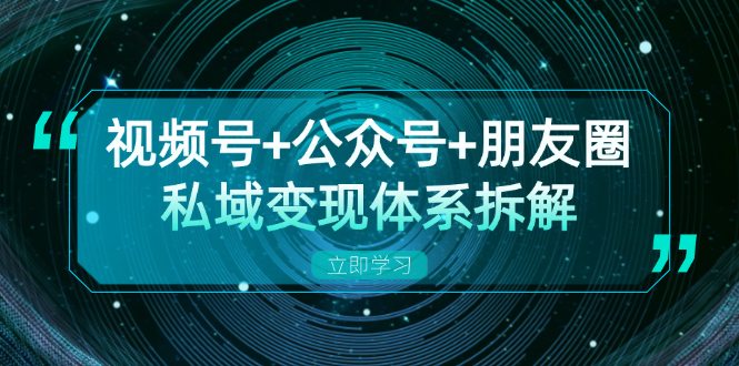 视频号+公众号+朋友圈私域变现体系拆解，全体平台流量枯竭下的应对策略-E网资源