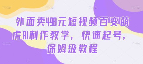 外面卖498元短视频百变萌虎AI制作教学，快速起号，保姆级教程-E网资源