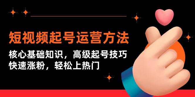 (9562期)短视频起号运营方法：核心基础知识，高级起号技巧，快速涨粉，轻松上热门-E网资源