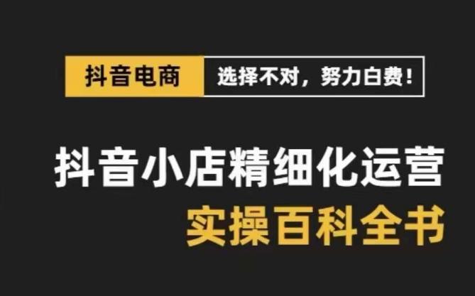 抖音小店精细化运营百科全书，保姆级运营实操讲解-E网资源