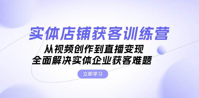 实体店铺获客特训营：从视频创作到直播变现，全面解决实体企业获客难题-E网资源