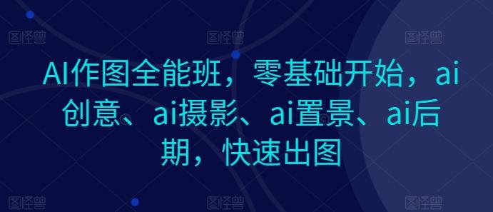 AI作图全能班，零基础开始，ai创意、ai摄影、ai置景、ai后期，快速出图-E网资源