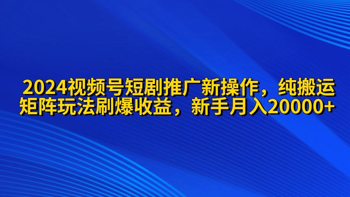 (9916期)2024视频号短剧推广新操作 纯搬运+矩阵连爆打法刷爆流量分成 小白月入20000-E网资源