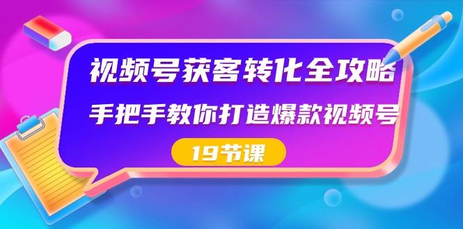视频号获客转化全攻略，手把手教你打造爆款视频号（19节课）-E网资源