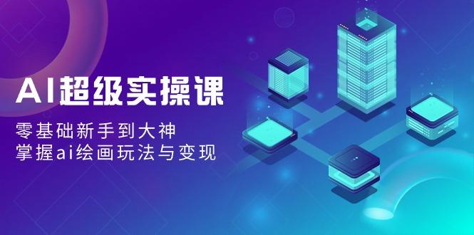 AI超级实操课：零基础新手到大神，掌握ai绘画玩法与变现-E网资源