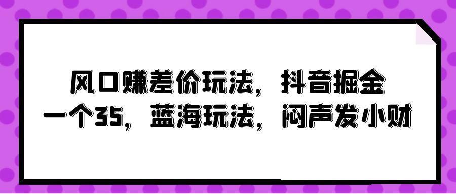 (10022期)风口赚差价玩法，抖音掘金，一个35，蓝海玩法，闷声发小财-E网资源