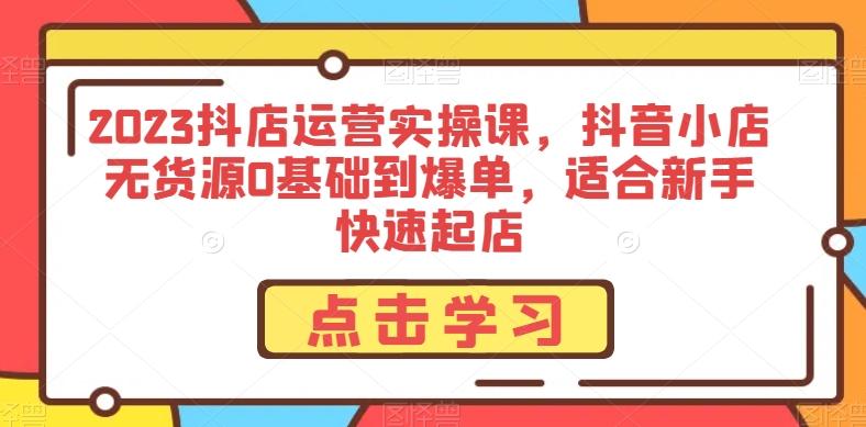 2023抖店运营实操课，抖音小店无货源0基础到爆单，适合新手快速起店-E网资源