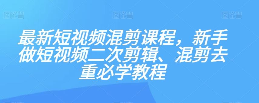 最新短视频混剪课程，新手做短视频二次剪辑、混剪去重必学教程-E网资源