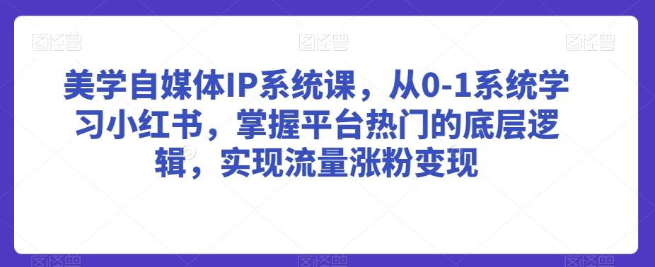 美学自媒体IP系统课，从0-1系统学习小红书，掌握平台热门的底层逻辑，实现流量涨粉变现-E网资源