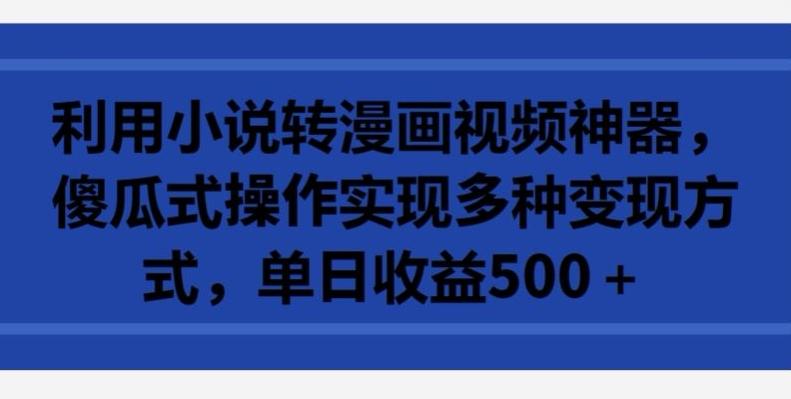 利用小说转漫画视频神器，傻瓜式操作实现多种变现方式，单日收益500+【揭秘】-E网资源