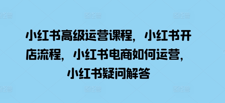 小红书高级运营课程，小红书开店流程，小红书电商如何运营，小红书疑问解答-E网资源