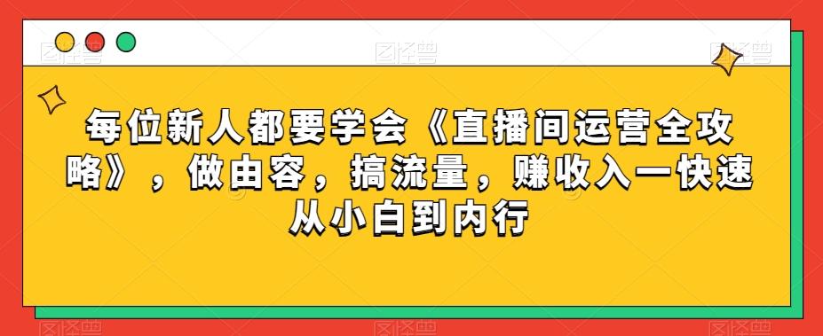 每位新人都要学会《直播间运营全攻略》，做由容，搞流量，赚收入一快速从小白到内行-E网资源