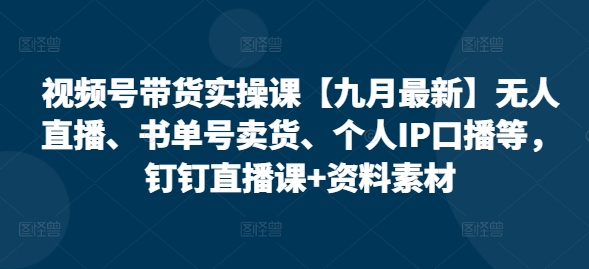 视频号带货实操课【10月最新】无人直播、书单号卖货、个人IP口播等，钉钉直播课+资料素材-E网资源