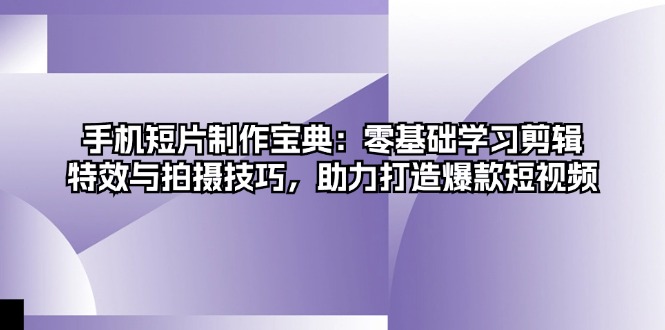 手机短片制作宝典：零基础学习剪辑、特效与拍摄技巧，助力打造爆款短视频-E网资源