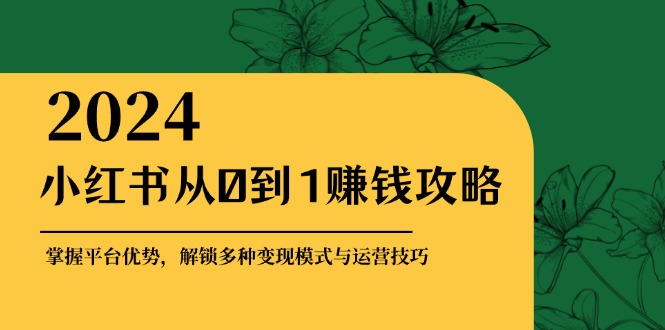 小红书从0到1赚钱攻略：掌握平台优势，解锁多种变现赚钱模式与运营技巧-E网资源