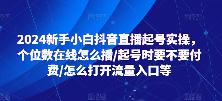 2024新手小白抖音直播起号实操，个位数在线怎么播/起号时要不要付费/怎么打开流量入口等-E网资源