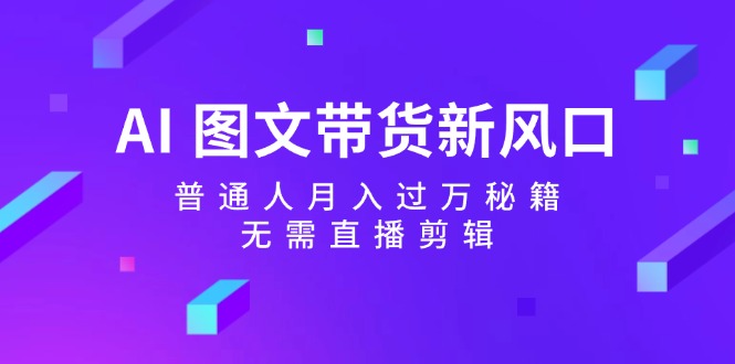 AI图文带货新风口：普通人月入过万秘籍，无需直播剪辑-E网资源
