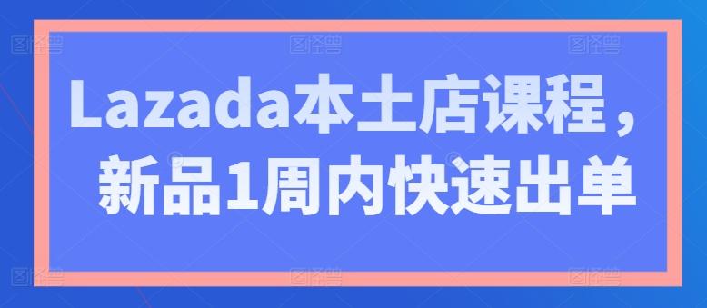 Lazada本土店课程，新品1周内快速出单-E网资源