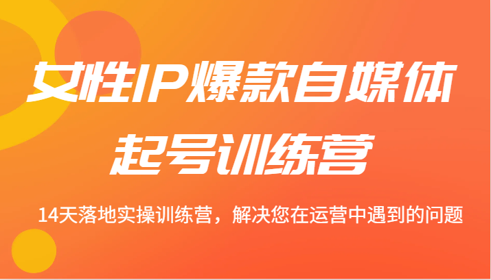 女性IP爆款自媒体起号训练营 14天落地实操训练营，解决您在运营中遇到的问题-E网资源