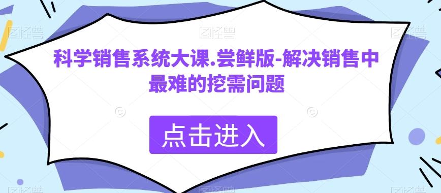 科学销售系统大课.尝鲜版-解决销售中最难的挖需问题-E网资源