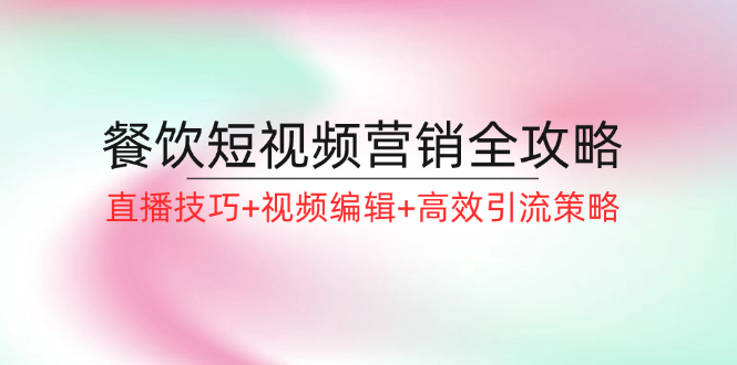 餐饮短视频营销全攻略：直播技巧+视频编辑+高效引流策略-E网资源