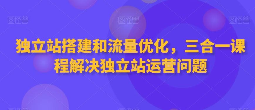独立站搭建和流量优化，三合一课程解决独立站运营问题-E网资源