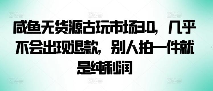 咸鱼无货源古玩市场3.0，几乎不会出现退款，别人拍一件就是纯利润【揭秘】-E网资源
