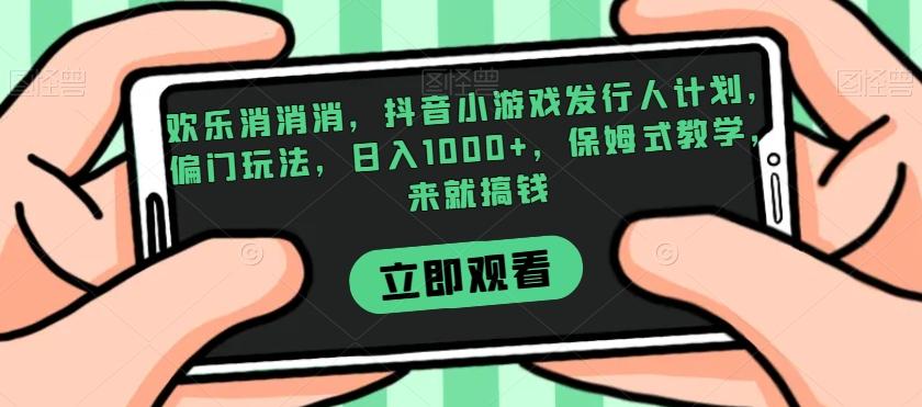 欢乐消消消，抖音小游戏发行人计划，偏门玩法，日入1000+，保姆式教学，来就搞钱-E网资源