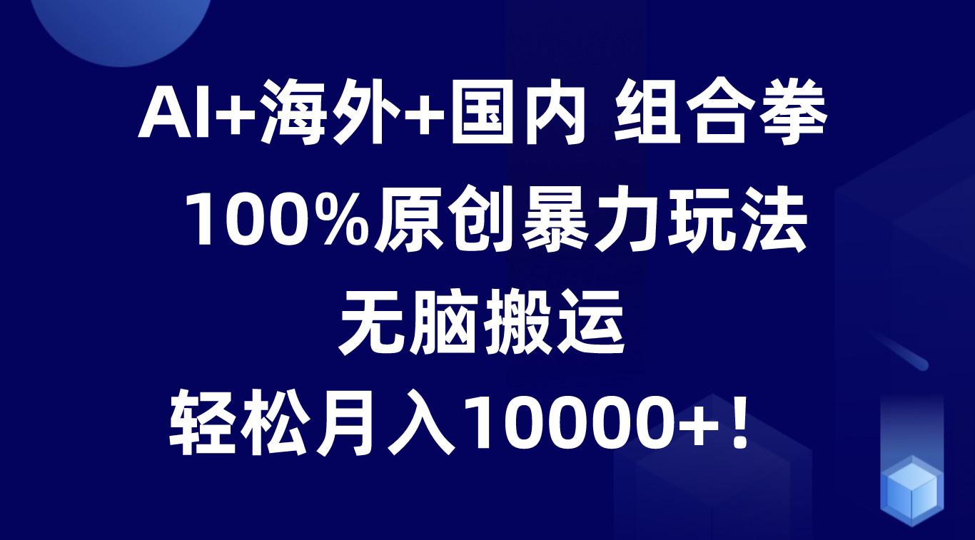 AI+海外+国内组合拳，100%原创暴力玩法，无脑搬运，轻松月入10000+！-E网资源